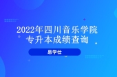 2022年四川音乐学院专升本成绩查询 公示时间为5月5日-10日！