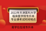 2022年天津医科大学临床医学院专升本专业课考试时间地点