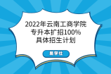 2022年云南工商学院专升本扩招100%！具体招生计划