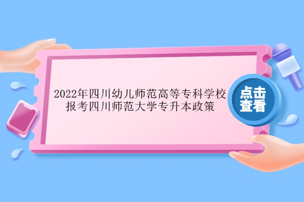 2022年四川幼儿师范高等专科学校报考四川师范大学专升本政策