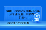 福建工程学院专升本2022年分专业招生计划公布！仅90人