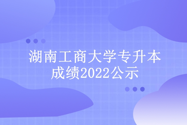 湖南工商大学专升本成绩2022公示