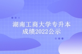 湖南工商大学专升本成绩2022公示 考试成绩公示时间为5月15日-17日！