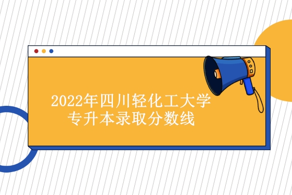 2022年四川轻化工大学专升本录取分数线