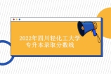 2022年四川轻化工大学专升本录取分数线公布！文经管类54分！