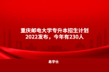 重庆邮电大学专升本招生计划2022发布，今年有230人