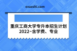 重庆工商大学专升本招生计划2022~含学费、专业