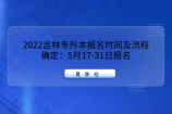 2022吉林专升本报名时间及流程确定：5月17-31日报名