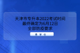天津市专升本2022考试时间最终确定为6月12日，全部防疫要求
