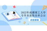 2022年成都理工大学专升本录取名单公示 预录取人数为11人！