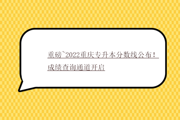 重磅~2022重庆专升本分数线公布！成绩查询通道开启