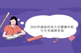 2022年湖南科技大学潇湘学院专升本成绩查询 快来看看你的考试分数吧！