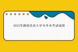 2022年湖南农业大学专升本考试成绩查询 立即查看分数情况！