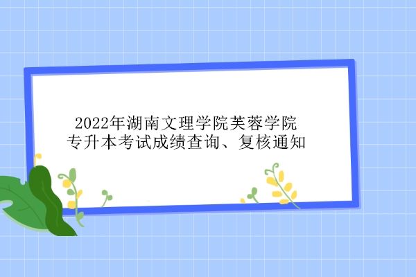 2022年湖南文理学院芙蓉学院专升本考试成绩查询、复核通知！