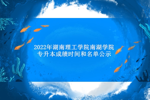 2022年湖南理工学院南湖学院专升本成绩时间和名单公示