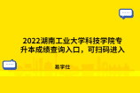 2022湖南工业大学科技学院专升本成绩查询入口，可扫码进入