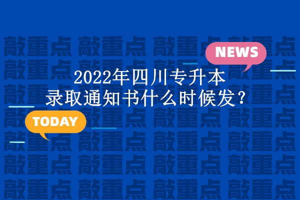 2022年四川专升本录取通知书什么时候发？六月下旬到8月初！