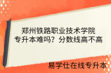 郑州铁路职业技术学院专升本难吗？分数线高不高