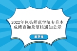 2022年包头师范学院专升本成绩查询及复核通知 下载查看成绩名单！