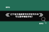 辽宁省交通高等专科学校专升本可以报考哪些学校？