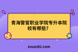 青海警官职业学院专升本院校有哪些？