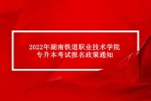 2022年湖南铁道职业技术学院专升本考试报名政策通知！