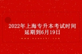 上海专升本考试时间2022年具体时间为6月19日！延期71天！