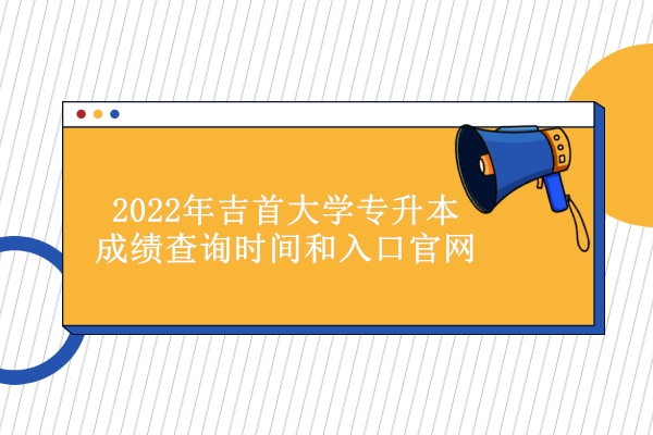 2022年吉首大学专升本成绩查询时间和入口官网