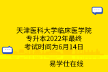 天津医科大学临床医学院专升本2022年最终考试时间为6月14日