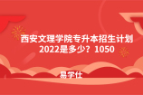 西安文理学院专升本招生计划2022是多少？1050