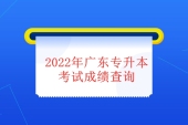 2022年广东专升本考试成绩查询时间为5月31日，查询官网为普通专升本报名系统！