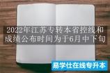 2022年江苏专转本省控线和成绩公布时间为6月中下旬！