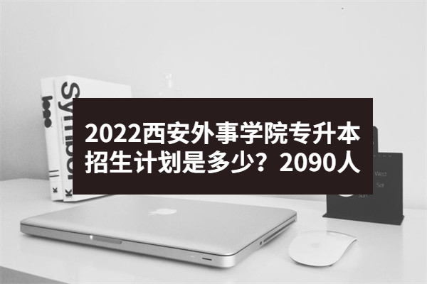 2022西安外事学院专升本招生计划
