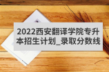 2022西安翻译学院专升本招生计划_录取分数线