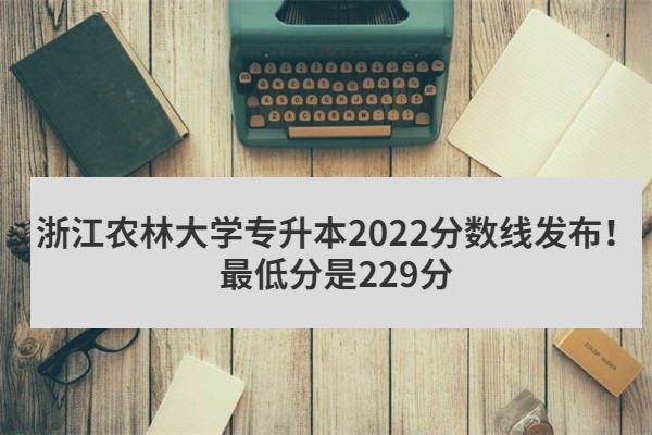 浙江农林大学专升本2022分数线发布！最低分是229分