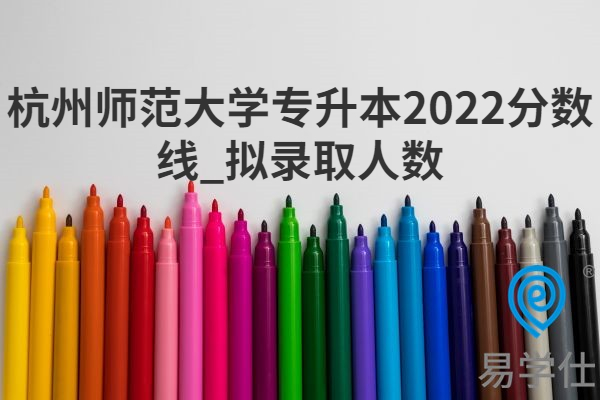 杭州师范大学专升本2022分数线_拟录取人数