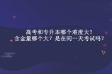 高考和专升本哪个难度大？它们是在同一天考试吗？