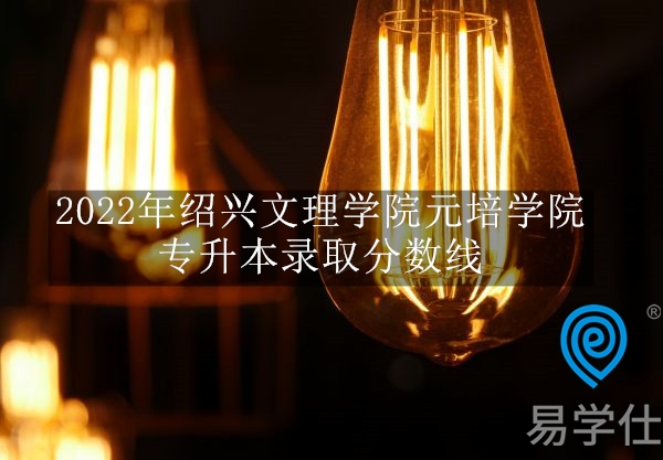 2022年绍兴文理学院元培学院专升本录取分数线公示 汉语言文学220分！