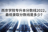 西京学院专升本分数线2022，最低录取分数线是多少？