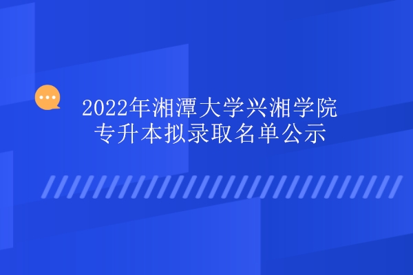 2022年湘潭大学兴湘学院专升本拟录取名单公示