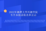 2022年湘潭大学兴湘学院专升本拟录取名单公示 有96人被录取！