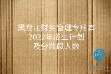 黑龙江财务管理专升本2022年招生计划及分数段人数