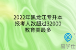 2022年黑龙江专升本报考人数超过32000，教育类最多