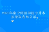 2022年集宁师范学院专升本拟录取名单出炉 今年有多少人上岸？