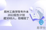 郑州工商学院专升本2022招生计划超3000人，但缩招了