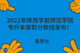 2022年陕西学前师范学院专升本录取分数线发布！