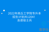 2022年商丘工学院专升本招生计划共1204！含退役士兵