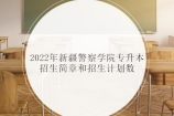 2022年新疆警察学院专升本招生简章公布 招生计划数30人！