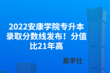 2022安康学院专升本录取分数线发布！分值比21年高
