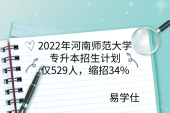 2022年河南师范大学专升本招生计划仅529人，缩招34%